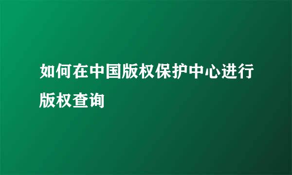 如何在中国版权保护中心进行版权查询