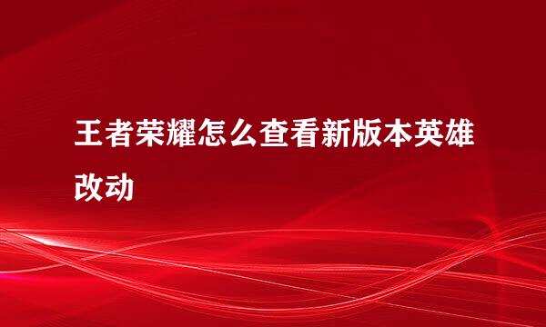 王者荣耀怎么查看新版本英雄改动