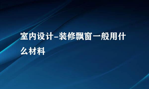室内设计-装修飘窗一般用什么材料