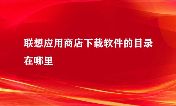 联想应用商店下载软件的目录在哪里