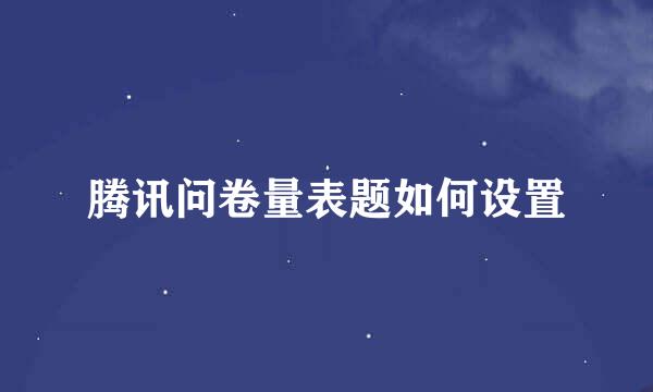 腾讯问卷量表题如何设置