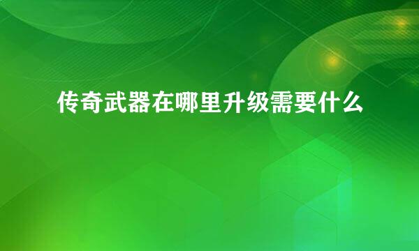 传奇武器在哪里升级需要什么