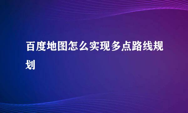 百度地图怎么实现多点路线规划