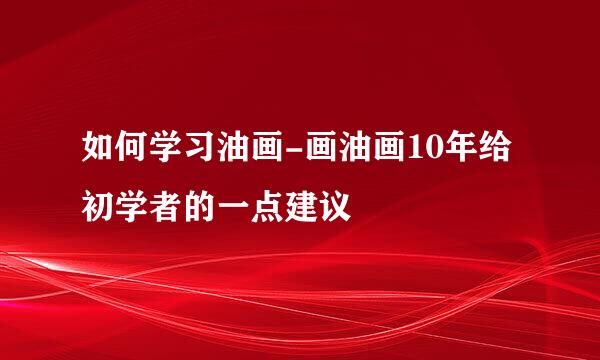 如何学习油画-画油画10年给初学者的一点建议
