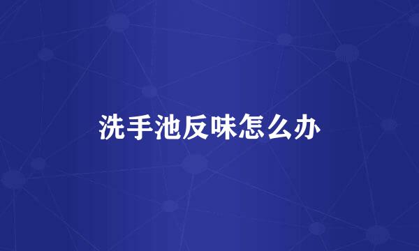 洗手池反味怎么办