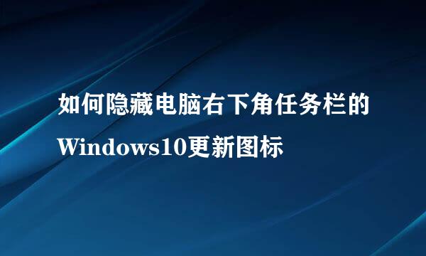 如何隐藏电脑右下角任务栏的Windows10更新图标