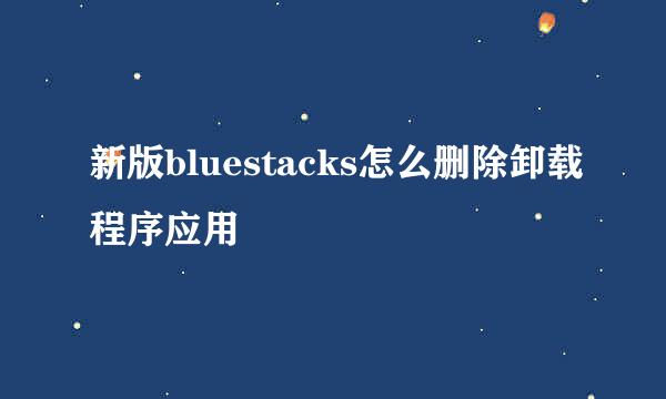 新版bluestacks怎么删除卸载程序应用