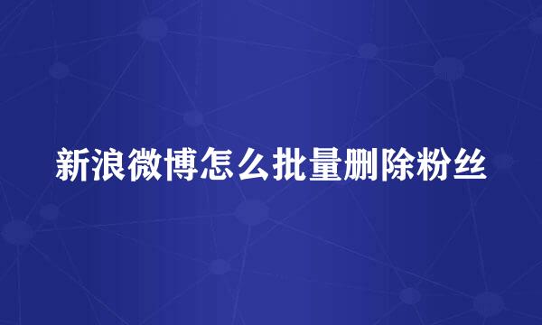 新浪微博怎么批量删除粉丝