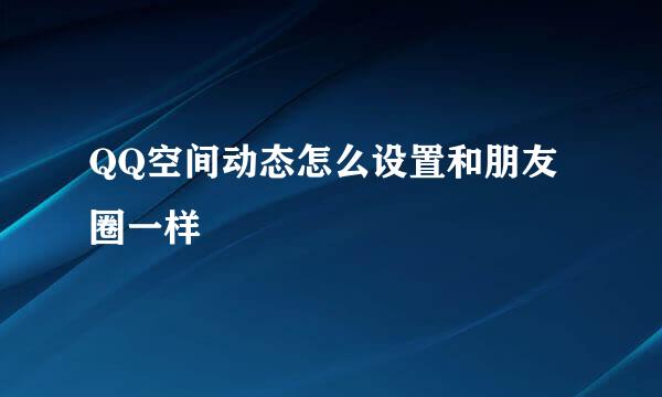 QQ空间动态怎么设置和朋友圈一样
