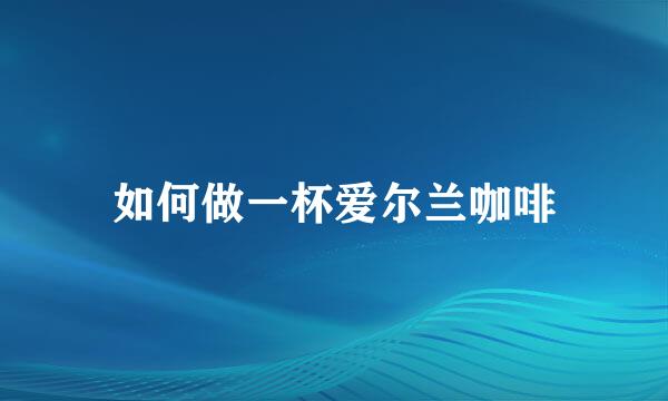 如何做一杯爱尔兰咖啡