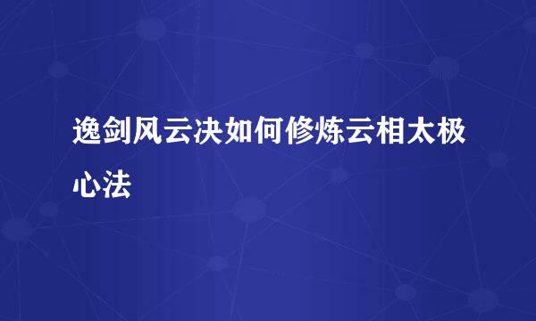 逸剑风云决如何修炼云相太极心法