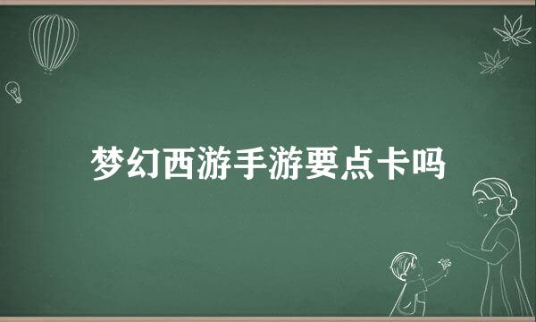 梦幻西游手游要点卡吗