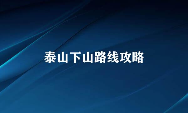 泰山下山路线攻略