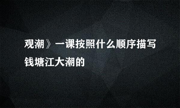 观潮》一课按照什么顺序描写钱塘江大潮的