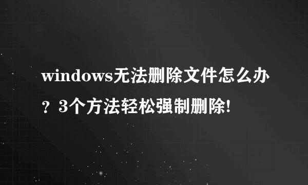 windows无法删除文件怎么办？3个方法轻松强制删除!