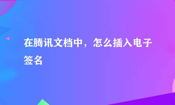 在腾讯文档中，怎么插入电子签名