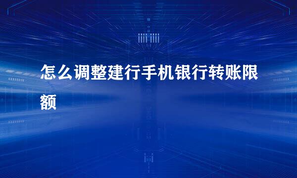 怎么调整建行手机银行转账限额