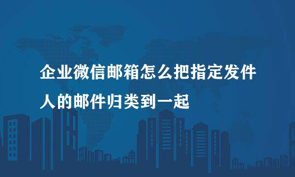 企业微信邮箱怎么把指定发件人的邮件归类到一起