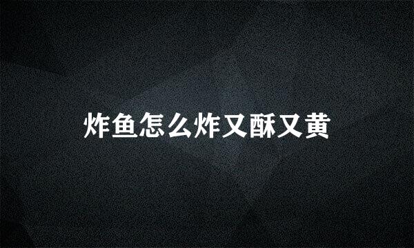 炸鱼怎么炸又酥又黄