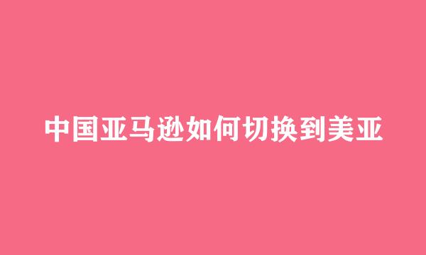 中国亚马逊如何切换到美亚