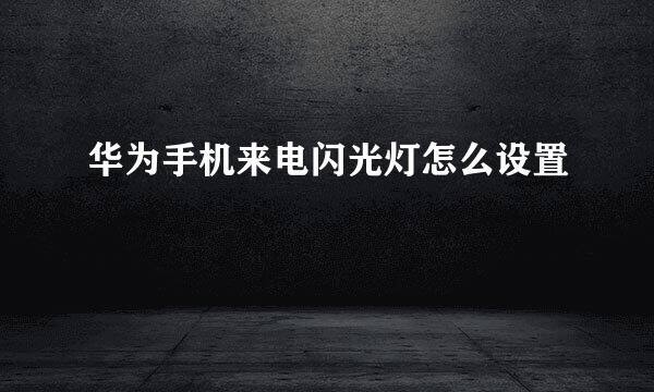 华为手机来电闪光灯怎么设置