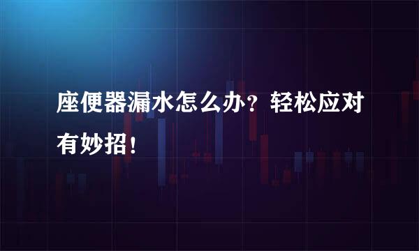 座便器漏水怎么办？轻松应对有妙招！