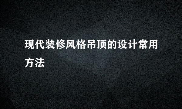 现代装修风格吊顶的设计常用方法