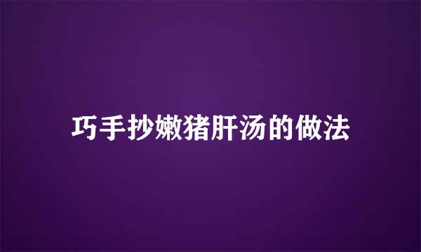巧手抄嫩猪肝汤的做法