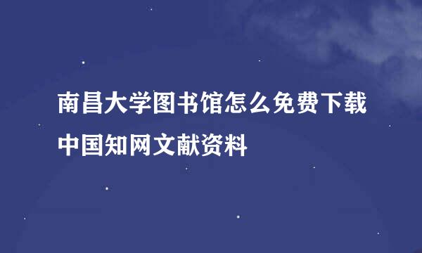 南昌大学图书馆怎么免费下载中国知网文献资料