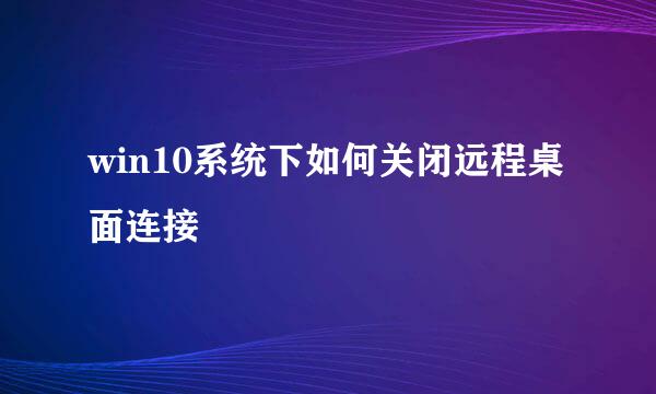 win10系统下如何关闭远程桌面连接