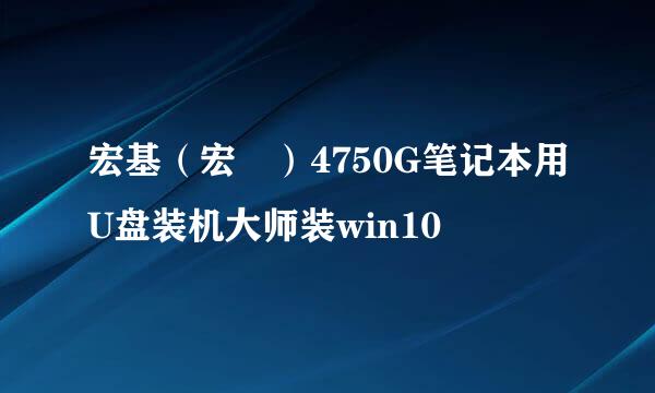 宏基（宏碁）4750G笔记本用U盘装机大师装win10