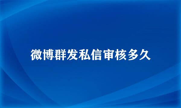 微博群发私信审核多久