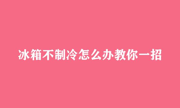 冰箱不制冷怎么办教你一招