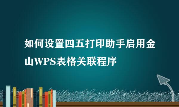 如何设置四五打印助手启用金山WPS表格关联程序