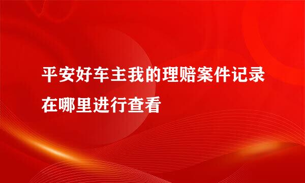 平安好车主我的理赔案件记录在哪里进行查看