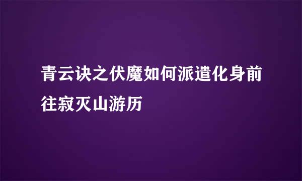 青云诀之伏魔如何派遣化身前往寂灭山游历