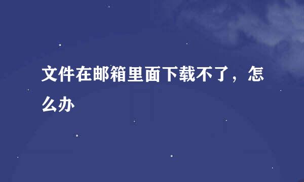 文件在邮箱里面下载不了，怎么办