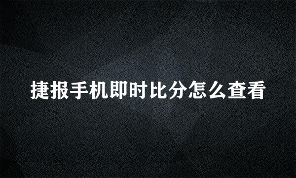 捷报手机即时比分怎么查看