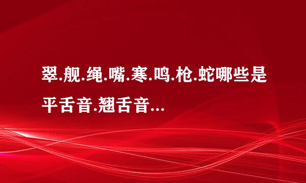翠.舰.绳.嘴.寒.鸣.枪.蛇哪些是平舌音.翘舌音.前鼻音.后鼻音.三拼音