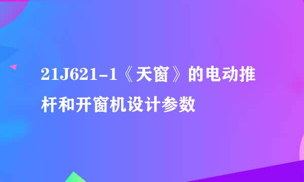 21J621-1《天窗》的电动推杆和开窗机设计参数