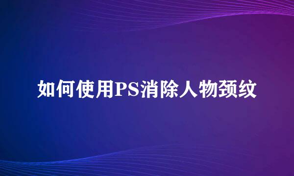 如何使用PS消除人物颈纹