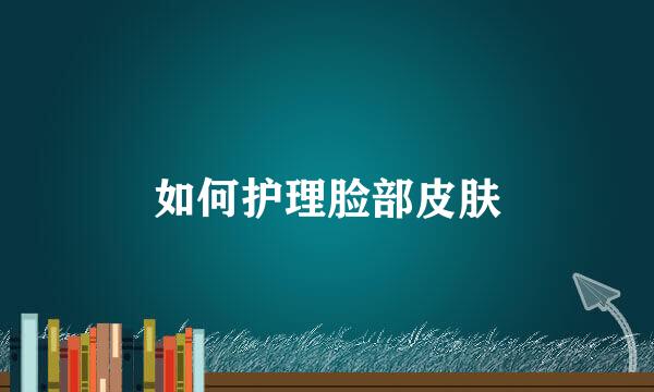 如何护理脸部皮肤