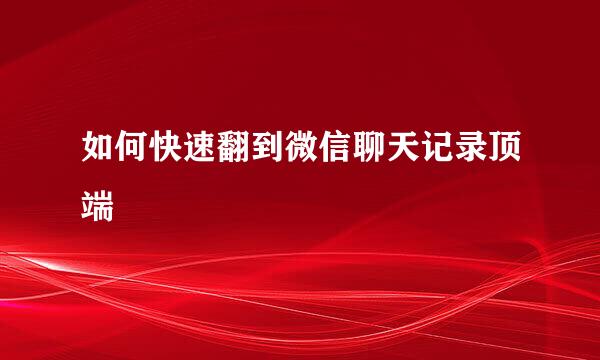 如何快速翻到微信聊天记录顶端