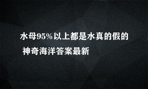 水母95%以上都是水真的假的 神奇海洋答案最新