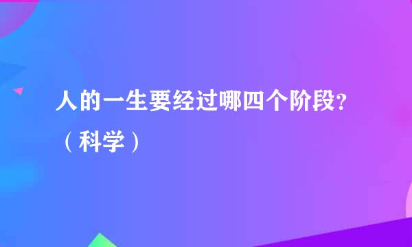 人的一生要经过哪四个阶段？（科学）