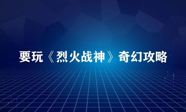 要玩《烈火战神》奇幻攻略