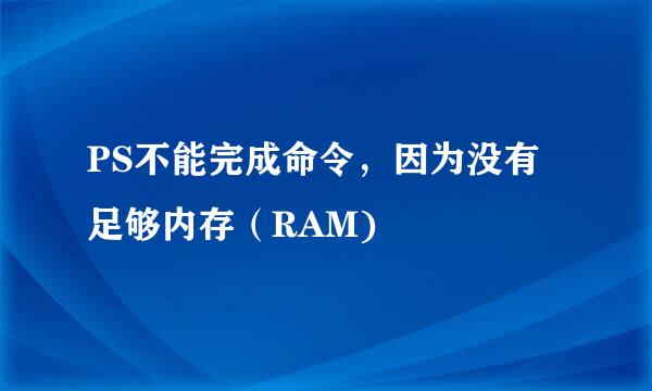 PS不能完成命令，因为没有足够内存（RAM)