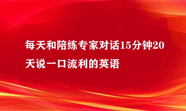 每天和陪练专家对话15分钟20天说一口流利的英语