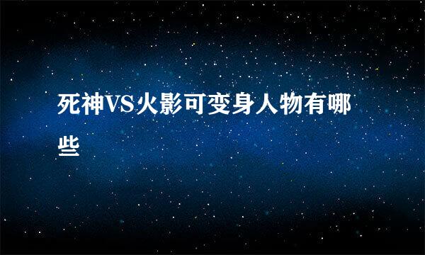 死神VS火影可变身人物有哪些