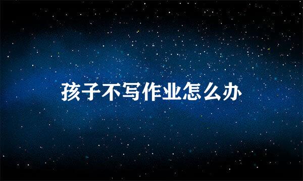 孩子不写作业怎么办